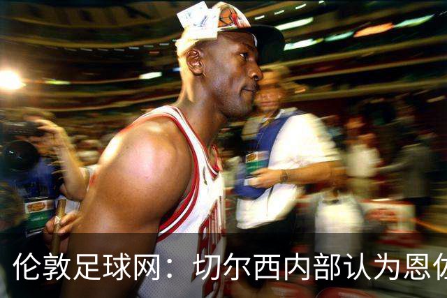 伦敦足球网：切尔西内部认为恩佐价值高于三位中场