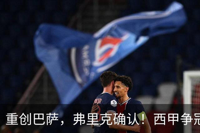 重创巴萨，弗里克确认！西甲争冠格局发生变化，向皇马致敬