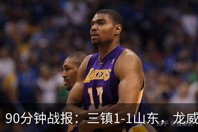 90分钟战报：三镇1-1山东，龙威头球破门，刘洋送点后扳平，阿德失点